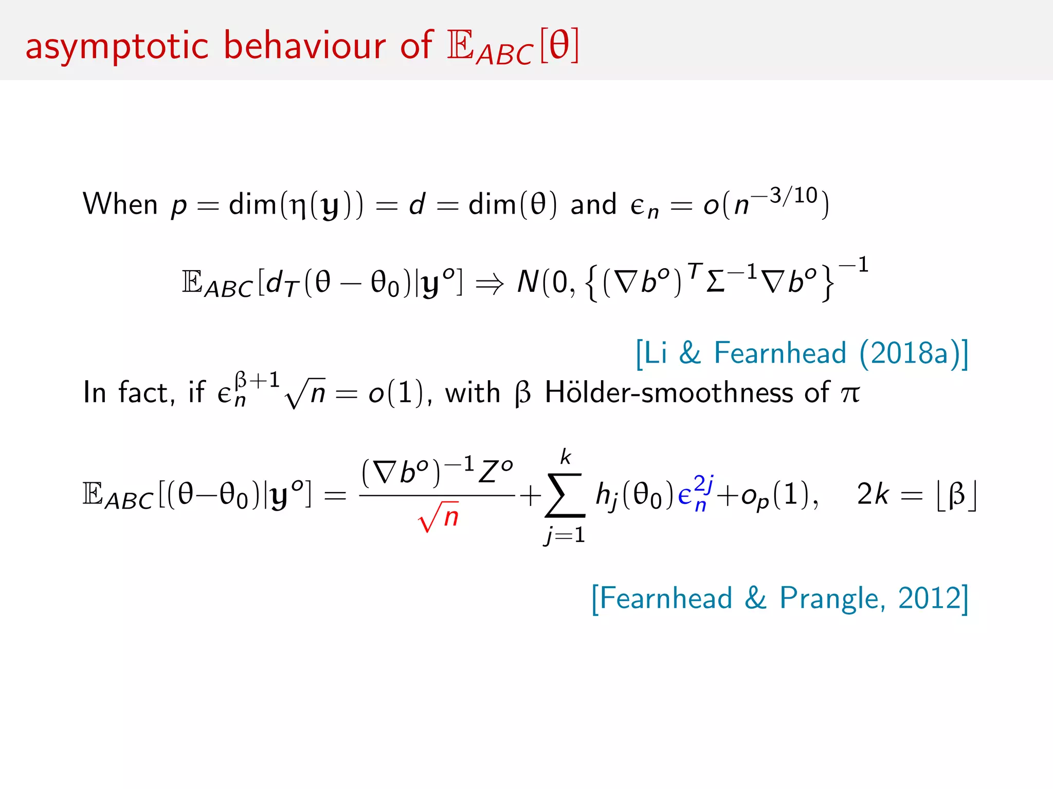 asymptotic behaviour of EABC [θ]
When p = dim(η(y)) = d = dim(θ) and n = o(n−3/10)
EABC [dT (θ − θ0)|yo
] ⇒ N(0, ( bo
)T
Σ−1
bo −1
[Li & Fearnhead (2018a)]
In fact, if β+1
n
√
n = o(1), with β H¨older-smoothness of π
EABC [(θ−θ0)|yo
] =
( bo)−1Zo
√
n
+
k
j=1
hj (θ0) 2j
n +op(1), 2k = β
[Fearnhead & Prangle, 2012]
 
