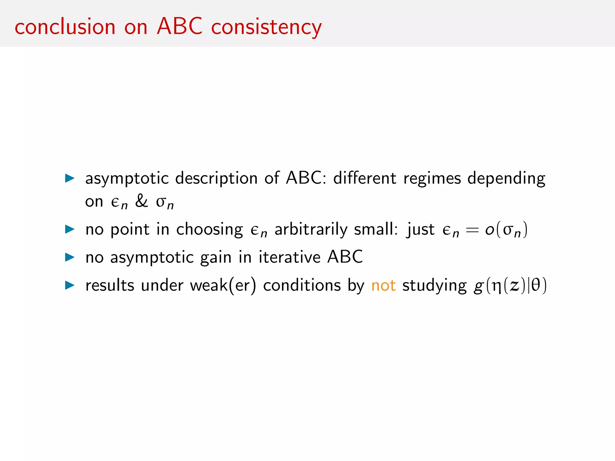 conclusion on ABC consistency
asymptotic description of ABC: diﬀerent regimes depending
on n & σn
no point in choosing n arbitrarily small: just n = o(σn)
no asymptotic gain in iterative ABC
results under weak(er) conditions by not studying g(η(z)|θ)
 