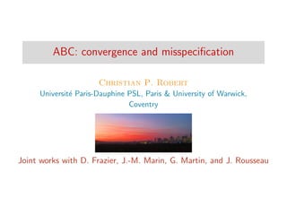 ABC: convergence and misspeciﬁcation
Christian P. Robert
Universit´e Paris-Dauphine PSL, Paris & University of Warwick,
Coventry
Joint works with D. Frazier, J.-M. Marin, G. Martin, and J. Rousseau
 