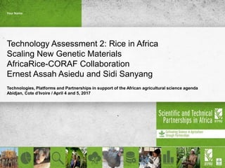 Technology Assessment 2: Rice in Africa
Scaling New Genetic Materials
AfricaRice-CORAF Collaboration
Ernest Assah Asiedu and Sidi Sanyang
Technologies, Platforms and Partnerships in support of the African agricultural science agenda
Abidjan, Cote d’Ivoire / April 4 and 5, 2017
Your Name
 