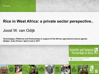 Rice in West Africa: a private sector perspective..
Joost W. van Odijk
Technologies, Platforms and Partnerships in support of the African agricultural science agenda
Abidjan, Cote d’Ivoire / April 4 and 5, 2017
Your Name
 