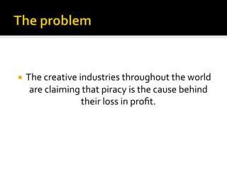  
	
  
¡  The	
  creative	
  industries	
  throughout	
  the	
  world	
  
are	
  claiming	
  that	
  piracy	
  is	
  the	
  cause	
  behind	
  
their	
  loss	
  in	
  proﬁt.	
  
	
  
 