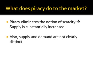 ¡  Piracy	
  eliminates	
  the	
  notion	
  of	
  scarcity	
  à	
  
Supply	
  is	
  substantially	
  increased	
  
	
  
¡  Also,	
  supply	
  and	
  demand	
  are	
  not	
  clearly	
  
distinct	
  
 