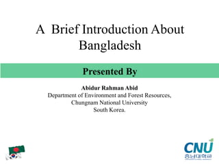 Abidur Rahman Abid
Department of Environment and Forest Resources,
Chungnam National University
South Korea.
Presented By
A Brief Introduction About
Bangladesh
 