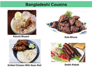 Kacchi Biryani
Grilled Chicken With Naan Roti Seekh Kebab
Kala Bhuna
Bangladeshi Cousins
 