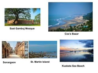 Saat Gambuj Mosque
Kuakata Sea Beach
Sonargaon
Cox’s Bazar
St. Martin Island
 
