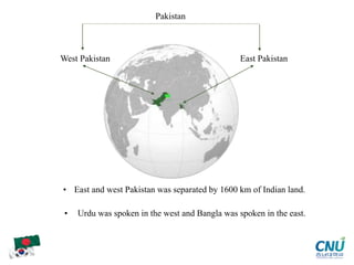 • East and west Pakistan was separated by 1600 km of Indian land.
• Urdu was spoken in the west and Bangla was spoken in the east.
East Pakistan
West Pakistan
Pakistan
 