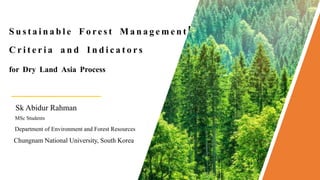 Sk Abidur Rahman
S u s t a i n a b l e F o re s t M a n a g e m e n t
MSc Students
Department of Environment and Forest Resources
Chungnam National University, South Korea
C r i t e r i a a n d I n d i c a t o r s
for Dry Land Asia Process
 