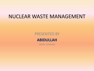 NUCLEAR WASTE MANAGEMENT
PRESENTED BY
ABIDULLAH
MPHIL SCHOLAR
 