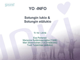 YO -INFO
Sotungin lukio &
Sotungin etälukio
TI 19.1.2016
Esa Partanen
Marianna Sydänmaanlakka (13AB)
Mari Silvennoinen (13CD+etälukio)
Tuuli Turjanmaa (etälukio)
 