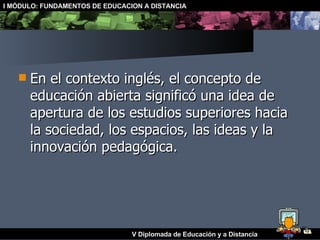 En el contexto inglés, el concepto de educación abierta significó una idea de apertura de los estudios superiores hacia la sociedad, los espacios, las ideas y la innovación pedagógica.  