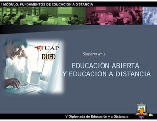 I MÓDULO: FUNDAMENTOS DE EDUCACION A DISTANCIA




                                          Semana Nº 3


                                 EDUCACIÒN ABIERTA
                              Y EDUCACIÒN A DISTANCIA




                                V Diplomada de Educación y a Distancia