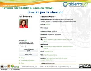 #abiertaUGR
Formación sobre modelos de enseñanza masivos
Rosana Montes - CAFVIR13 Lisboa - 18 de abril de 2013 http://abierta.ugr.es
Gracias por la atención
miércoles, 17 de abril de 13
 