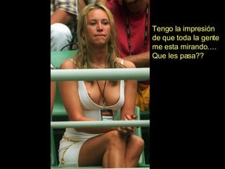 Tengo la impresión  de que toda la gente me esta mirando…. Que les pasa?? 