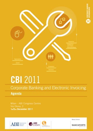 CORPORATE BANKING
                                                                 INTERBANCARIO
                                            Payments
                                          Companies
                                          and Public
                                          Administrations




   Digitization

     Speed

                              Customers

                              Business




CBI 2011
Corporate Banking and Electronic Invoicing
Agenda

Milan - ABI Congress Centre
Via Olona, 2
1st/2nd December 2011



                                                 Media Partner
 