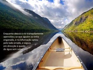 Enquanto descia o rio tranquilamente  apercebeu-se que aguém se tinha  enganado, e na bifurcação optou  pelo lado errado, e seguia  em direcção à queda  de água sem saber 