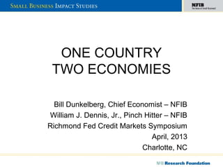 ONE COUNTRY
TWO ECONOMIES
Bill Dunkelberg, Chief Economist – NFIB
William J. Dennis, Jr., Pinch Hitter – NFIB
Richmond Fed Credit Markets Symposium
April, 2013
Charlotte, NC
 