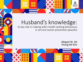 Husband’s knowledge:
its key role in making wife’s health seeking behaviours
in cervical cancer preven;on peaceful
	
	
	
Abigael	W.	A+	
Young-Mi	Kim	
 