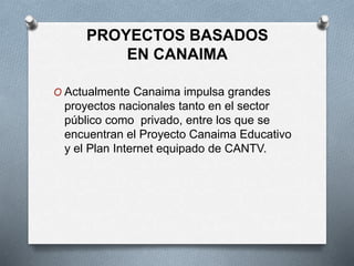 PROYECTOS BASADOS
EN CANAIMA
O Actualmente Canaima impulsa grandes
proyectos nacionales tanto en el sector
público como privado, entre los que se
encuentran el Proyecto Canaima Educativo
y el Plan Internet equipado de CANTV.
 