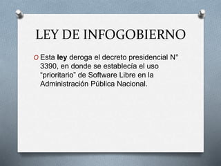 LEY DE INFOGOBIERNO
O Esta ley deroga el decreto presidencial N°
3390, en donde se establecía el uso
“prioritario” de Software Libre en la
Administración Pública Nacional.
 