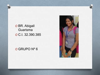 O BR. Abigail
Guarisma
O C.I. 32.390.385
O GRUPO Nº 6
 