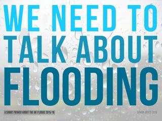 We need to
talk about
floodingASHORTPRIMERABOUTTHEUKFLOODS2015/16 SIMONJONES2016
 