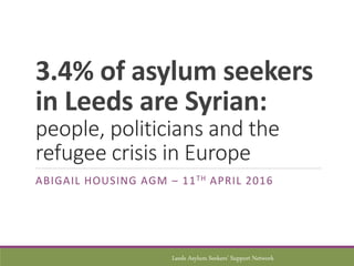 3.4% of asylum seekers
in Leeds are Syrian:
people, politicians and the
refugee crisis in Europe
ABIGAIL HOUSING AGM – 11TH APRIL 2016
Leeds Asylum Seekers’ Support Network
 