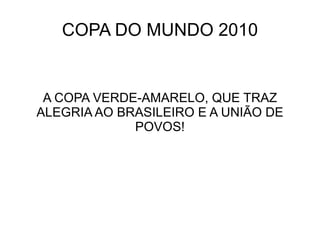 COPA DO MUNDO 2010


 A COPA VERDE-AMARELO, QUE TRAZ
ALEGRIA AO BRASILEIRO E A UNIÃO DE
             POVOS!
 