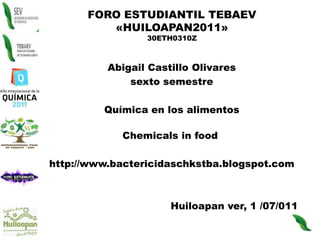 FORO ESTUDIANTIL TEBAEV «HUILOAPAN2011»30ETH0310Z Abigail Castillo Olivares sexto semestre Química en los alimentos Chemicals in food  http://www.bactericidaschkstba.blogspot.com                                     Huiloapan ver, 1 /07/011 