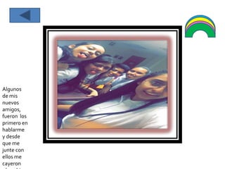 Algunos
de mis
nuevos
amigos,
fueron los
primero en
hablarme
y desde
que me
junte con
ellos me
cayeron
 