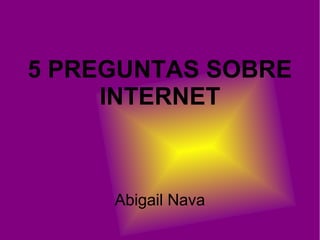 5 PREGUNTAS SOBRE
INTERNET
Abigail Nava
 