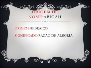 ORIGEM DO
      NOME:ABIGAIL

ORIGEM:HEBRAICO

SIGNIFICADO:RAZÃO DE ALEGRIA
 