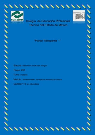 Colegio de Educación Profesional
Técnica del Estado de México
“Plantel Tlalnepantla 1”
Elaboro: Martinez Cirila Kenya Abigail
Grupo: 202
Turno: matutino
Modulo: Mantenimiento de equipos de cómputo básico
Carrera:P.T.B en informática