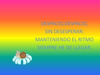 DESPACIO,DESPACIO,
   SIN DESESPERAR:
MANTENIENDO EL RITMO
SIEMPRE HE DE LLEGAR.
 