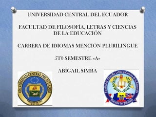 UNIVERSIDAD CENTRAL DEL ECUADOR
FACULTAD DE FILOSOFÍA, LETRAS Y CIENCIAS
DE LA EDUCACIÓN
CARRERA DE IDIOMAS MENCIÓN PLURILINGUE

5T0 SEMESTRE «A»
ABIGAIL SIMBA

 