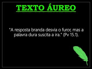 "A resposta branda desvia o furor, mas a
palavra dura suscita a ira." (Pv 15.1).
 
