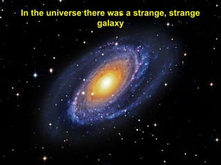 In the universe there was a strange, strange
galaxy
 