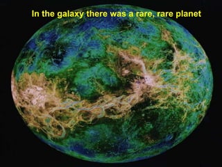 In the galaxy there was a rare, rare planet
 