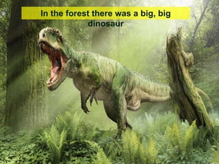 In the forest there was a big, big
dinosaur
 