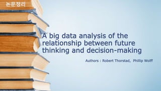 A big data analysis of the
relationship between future
thinking and decision-making
Authors : Robert Thorstad, Phillip Wolff
논문정리
 