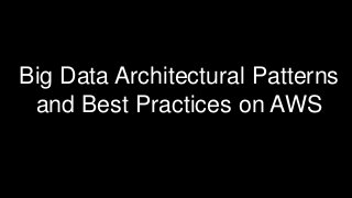 Big Data Architectural Patterns
and Best Practices on AWS
 
