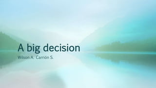 A big decision
Wilson A. Carrión S.
 