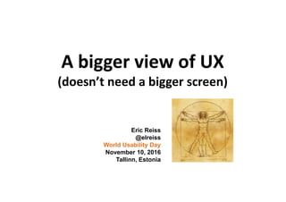 A bigger view of UX
(doesn’t need a bigger screen)
Eric Reiss
@elreiss
World Usability Day
November 10, 2016
Tallinn, Estonia
 