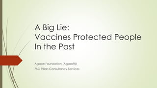 A Big Lie: 
Vaccines Protected People 
In the Past 
Agape Foundation (Agasoft)/ 
7SC Pillars Consultancy Services 
 