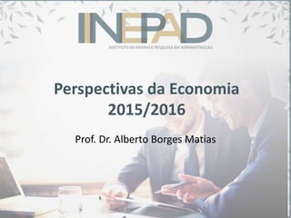 Perspectivas da Economia
2015/2016
Prof. Dr. Alberto Borges Matias
 