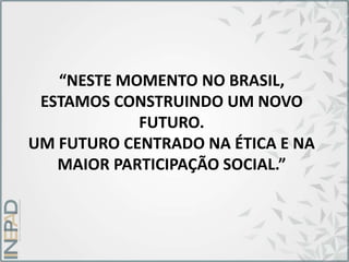 “NESTE MOMENTO NO BRASIL,
ESTAMOS CONSTRUINDO UM NOVO
FUTURO.
UM FUTURO CENTRADO NA ÉTICA E NA
MAIOR PARTICIPAÇÃO SOCIAL.”
 