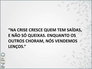 “NA CRISE CRESCE QUEM TEM SAÍDAS,
E NÃO SÓ QUEIXAS. ENQUANTO OS
OUTROS CHORAM, NÓS VENDEMOS
LENÇOS.”
 