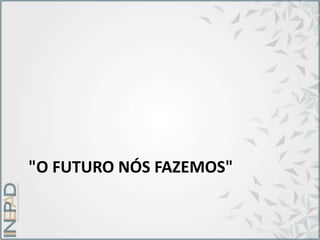"O FUTURO NÓS FAZEMOS"
 