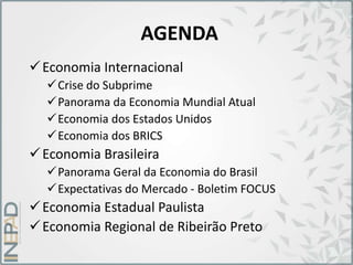 AGENDA
Economia Internacional
Crise do Subprime
Panorama da Economia Mundial Atual
Economia dos Estados Unidos
Economia dos BRICS
Economia Brasileira
Panorama Geral da Economia do Brasil
Expectativas do Mercado - Boletim FOCUS
Economia Estadual Paulista
Economia Regional de Ribeirão Preto
 