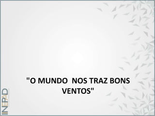 "O MUNDO NOS TRAZ BONS
VENTOS"
 